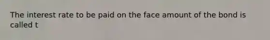 The interest rate to be paid on the face amount of the bond is called t