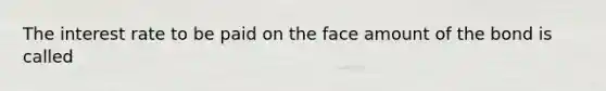 The interest rate to be paid on the face amount of the bond is called