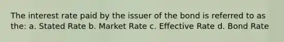 The interest rate paid by the issuer of the bond is referred to as the: a. Stated Rate b. Market Rate c. Effective Rate d. Bond Rate