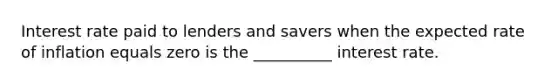 Interest rate paid to lenders and savers when the expected rate of inflation equals zero is the __________ interest rate.