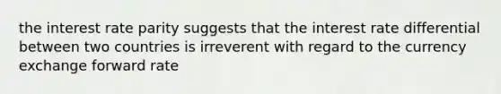 the interest rate parity suggests that the interest rate differential between two countries is irreverent with regard to the currency exchange forward rate