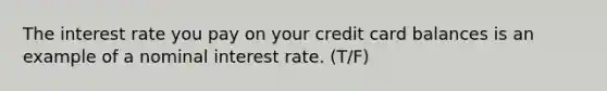 The interest rate you pay on your credit card balances is an example of a nominal interest rate. (T/F)