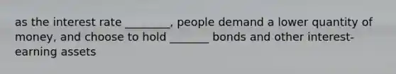 as the interest rate ________, people demand a lower quantity of money, and choose to hold _______ bonds and other interest-earning assets