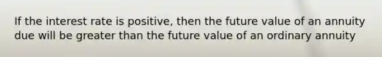 If the interest rate is positive, then the future value of an annuity due will be greater than the future value of an ordinary annuity