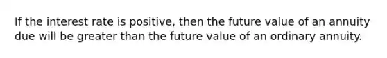 If the interest rate is​ positive, then the future value of an annuity due will be greater than the future value of an ordinary annuity.