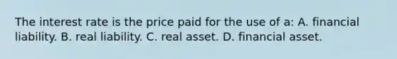 The interest rate is the price paid for the use of a: A. financial liability. B. real liability. C. real asset. D. financial asset.