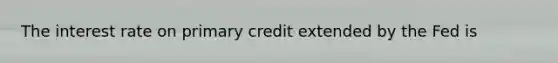 The interest rate on primary credit extended by the Fed is