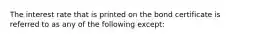 The interest rate that is printed on the bond certificate is referred to as any of the following except: