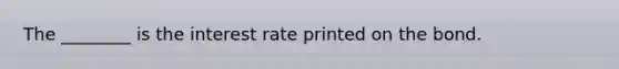 The ________ is the interest rate printed on the bond.