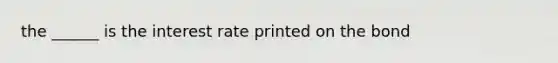 the ______ is the interest rate printed on the bond