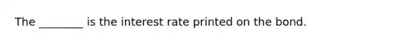 The​ ________ is the interest rate printed on the bond.