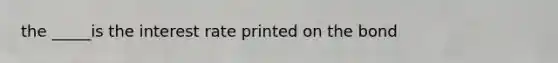 the _____is the interest rate printed on the bond