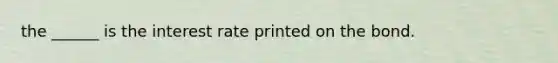 the ______ is the interest rate printed on the bond.