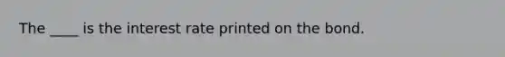 The ____ is the interest rate printed on the bond.