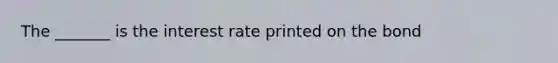 The _______ is the interest rate printed on the bond