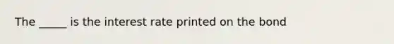 The _____ is the interest rate printed on the bond