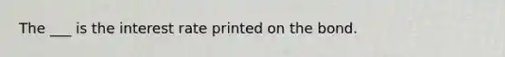 The ___ is the interest rate printed on the bond.