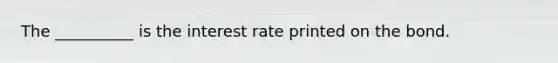 The __________ is the interest rate printed on the bond.