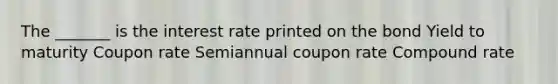 The _______ is the interest rate printed on the bond Yield to maturity Coupon rate Semiannual coupon rate Compound rate