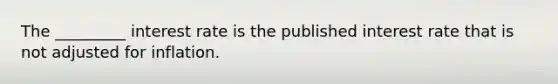 The _________ interest rate is the published interest rate that is not adjusted for inflation.