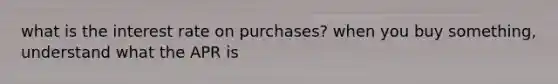 what is the interest rate on purchases? when you buy something, understand what the APR is