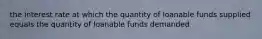 the interest rate at which the quantity of loanable funds supplied equals the quantity of loanable funds demanded