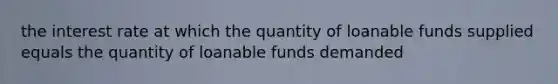 the interest rate at which the quantity of loanable funds supplied equals the quantity of loanable funds demanded