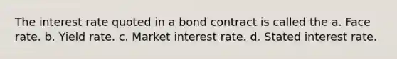 The interest rate quoted in a bond contract is called the a. Face rate. b. Yield rate. c. Market interest rate. d. Stated interest rate.