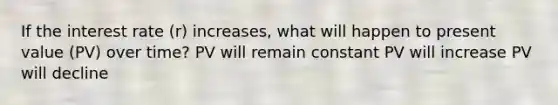 If the interest rate (r) increases, what will happen to present value (PV) over time? PV will remain constant PV will increase PV will decline