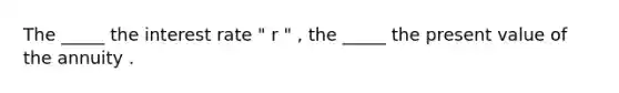 The _____ the interest rate " r " , the _____ the present value of the annuity .