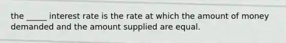 the _____ interest rate is the rate at which the amount of money demanded and the amount supplied are equal.