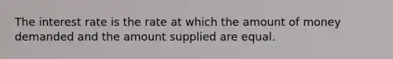 The interest rate is the rate at which the amount of money demanded and the amount supplied are equal.