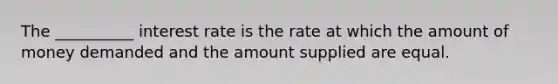 The __________ interest rate is the rate at which the amount of money demanded and the amount supplied are equal.