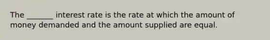 The _______ interest rate is the rate at which the amount of money demanded and the amount supplied are equal.