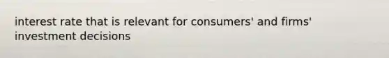 interest rate that is relevant for consumers' and firms' investment decisions
