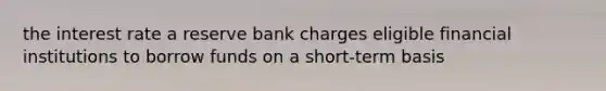 the interest rate a reserve bank charges eligible financial institutions to borrow funds on a short-term basis