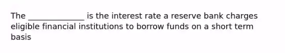 The ______________ is the interest rate a reserve bank charges eligible financial institutions to borrow funds on a short term basis