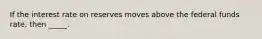 If the interest rate on reserves moves above the federal funds rate, then _____.