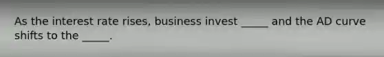 As the interest rate rises, business invest _____ and the AD curve shifts to the _____.