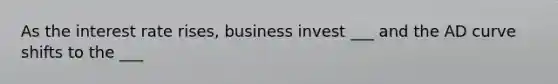 As the interest rate rises, business invest ___ and the AD curve shifts to the ___