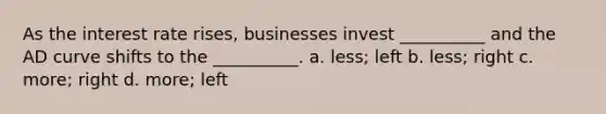 As the interest rate rises, businesses invest __________ and the AD curve shifts to the __________. a. less; left b. less; right c. more; right d. more; left