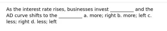 As the interest rate rises, businesses invest __________ and the AD curve shifts to the __________ a. more; right b. more; left c. less; right d. less; left