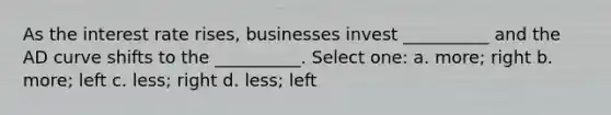 As the interest rate rises, businesses invest __________ and the AD curve shifts to the __________. Select one: a. more; right b. more; left c. less; right d. less; left