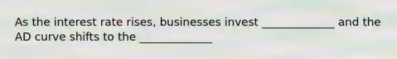 As the interest rate rises, businesses invest _____________ and the AD curve shifts to the _____________