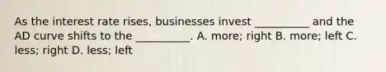 As the interest rate rises, businesses invest __________ and the AD curve shifts to the __________. A. more; right B. more; left C. less; right D. less; left