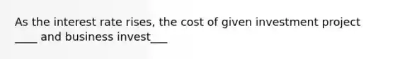 As the interest rate rises, the cost of given investment project ____ and business invest___