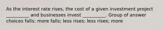 As the interest rate rises, the cost of a given investment project __________ and businesses invest __________. Group of answer choices falls; more falls; less rises; less rises; more