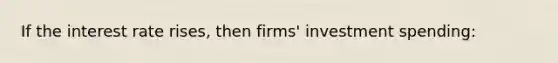 If the interest rate rises, then firms' investment spending: