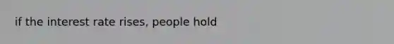 if the interest rate rises, people hold