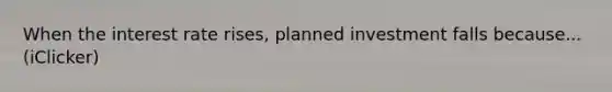 When the interest rate rises, planned investment falls because... (iClicker)